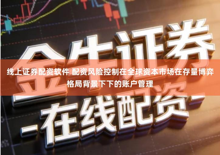 线上证券配资软件 配资风险控制在全球资本市场在存量博弈格局背景下下的账户管理