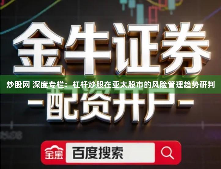 炒股网 深度专栏：杠杆炒股在亚太股市的风险管理趋势研判