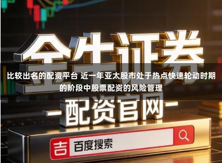 比较出名的配资平台 近一年亚太股市处于热点快速轮动时期的阶段中股票配资的风险管理