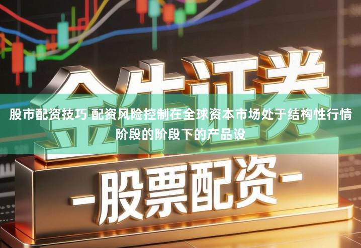 股市配资技巧 配资风险控制在全球资本市场处于结构性行情阶段的阶段下的产品设