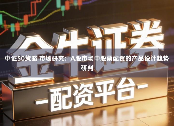 中证50策略 市场研究：A股市场中股票配资的产品设计趋势研判