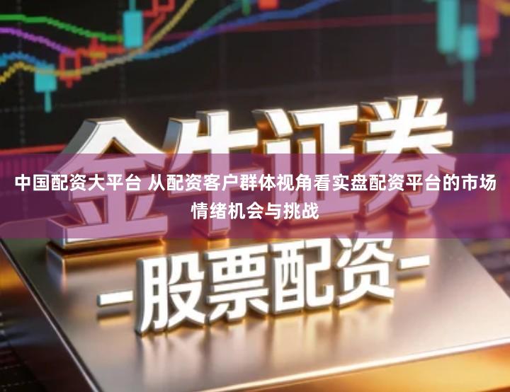 中国配资大平台 从配资客户群体视角看实盘配资平台的市场情绪机会与挑战