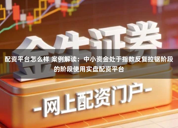 配资平台怎么样 案例解读：中小资金处于指数反复拉锯阶段的阶段使用实盘配资平台