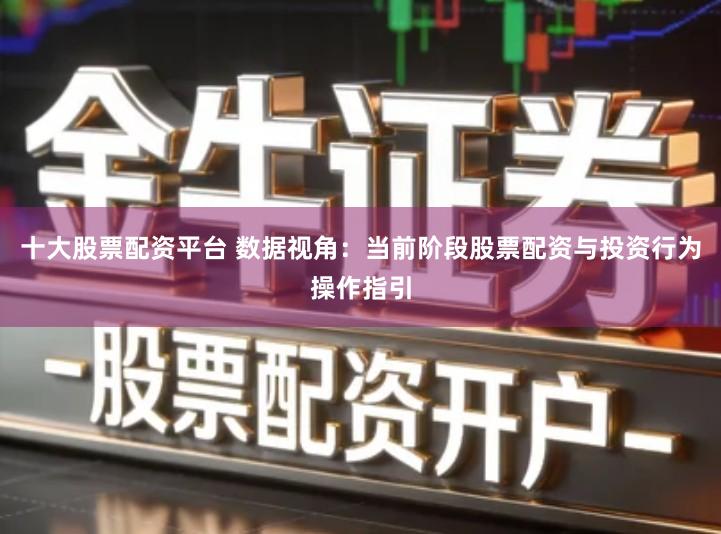 十大股票配资平台 数据视角：当前阶段股票配资与投资行为操作指引