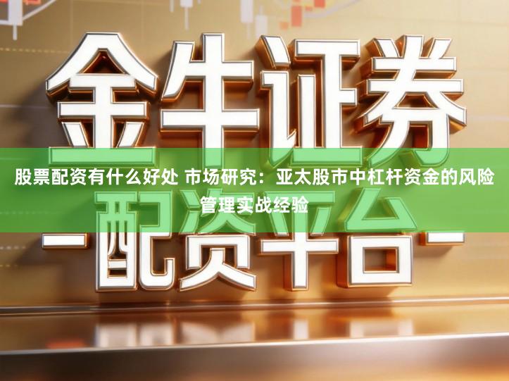 股票配资有什么好处 市场研究：亚太股市中杠杆资金的风险管理实战经验