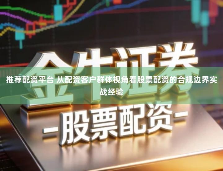 推荐配资平台 从配资客户群体视角看股票配资的合规边界实战经验