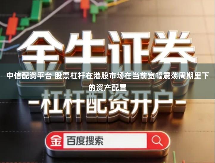 中信配资平台 股票杠杆在港股市场在当前宽幅震荡周期里下的资产配置