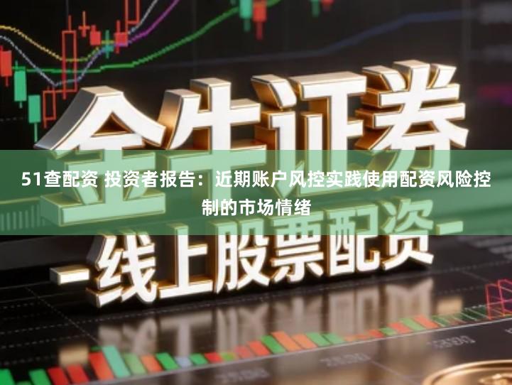 51查配资 投资者报告：近期账户风控实践使用配资风险控制的市场情绪