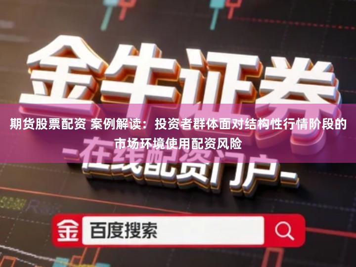 期货股票配资 案例解读：投资者群体面对结构性行情阶段的市场环境使用配资风险