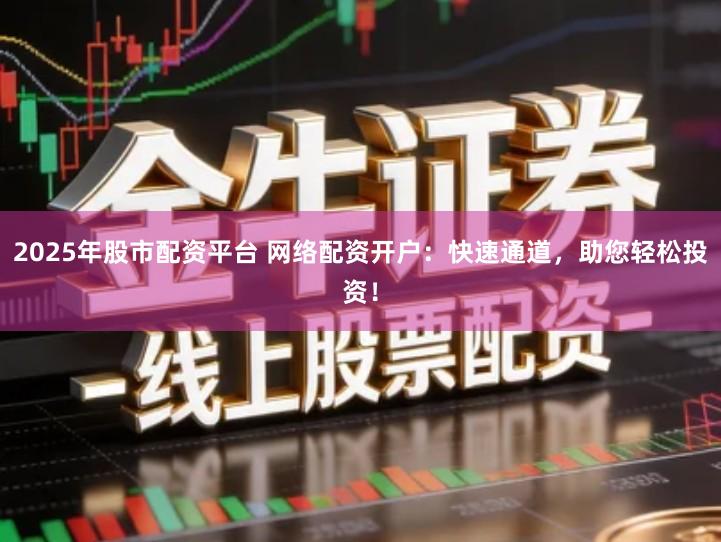 2025年股市配资平台 网络配资开户：快速通道，助您轻松投资！