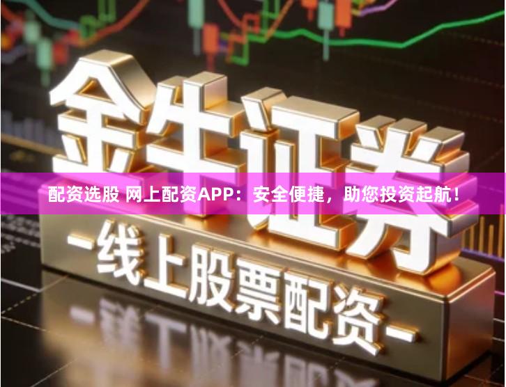 配资选股 网上配资APP：安全便捷，助您投资起航！