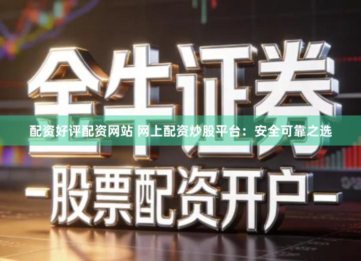 配资好评配资网站 网上配资炒股平台：安全可靠之选