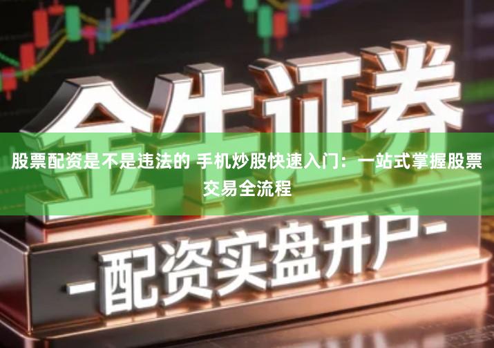 股票配资是不是违法的 手机炒股快速入门：一站式掌握股票交易全流程