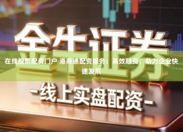 在线股票配资门户 港商通配资服务：高效融资，助力企业快速发展