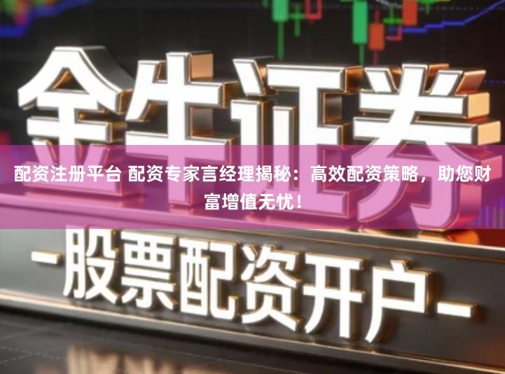 配资注册平台 配资专家言经理揭秘：高效配资策略，助您财富增值无忧！