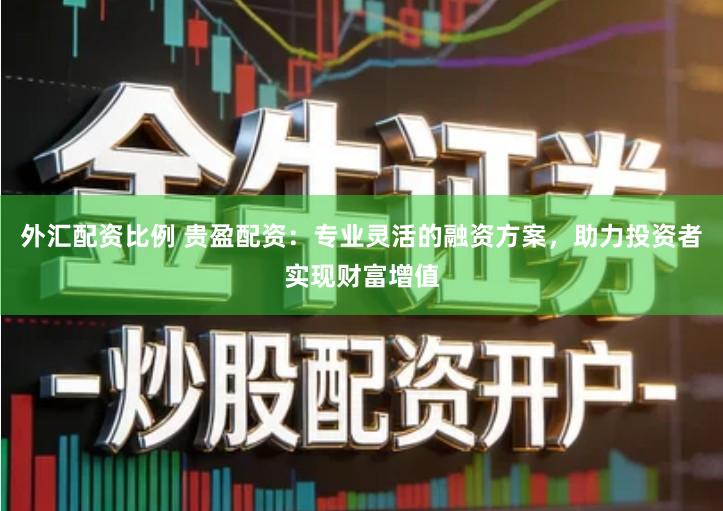 外汇配资比例 贵盈配资：专业灵活的融资方案，助力投资者实现财富增值