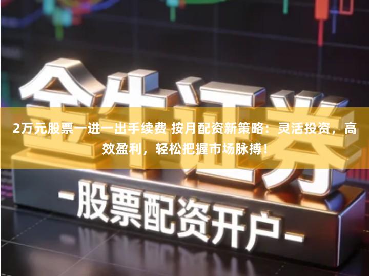2万元股票一进一出手续费 按月配资新策略：灵活投资，高效盈利，轻松把握市场脉搏！