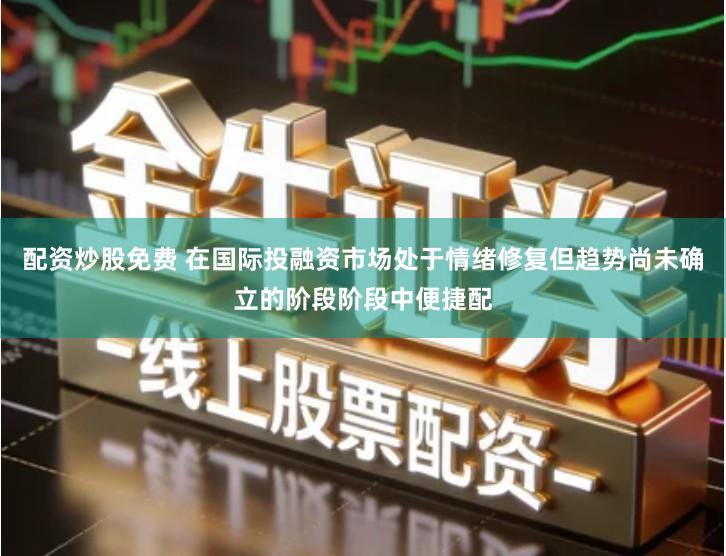 配资炒股免费 在国际投融资市场处于情绪修复但趋势尚未确立的阶段阶段中便捷配