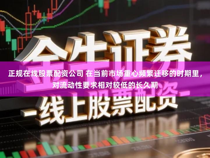 正规在线股票配资公司 在当前市场重心频繁迁移的时期里，对流动性要求相对较低的长久期