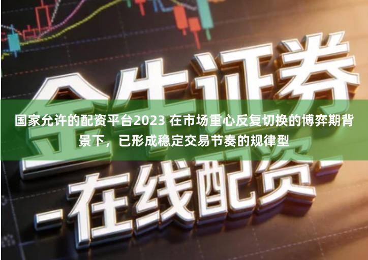 国家允许的配资平台2023 在市场重心反复切换的博弈期背景下，已形成稳定交易节奏的规律型
