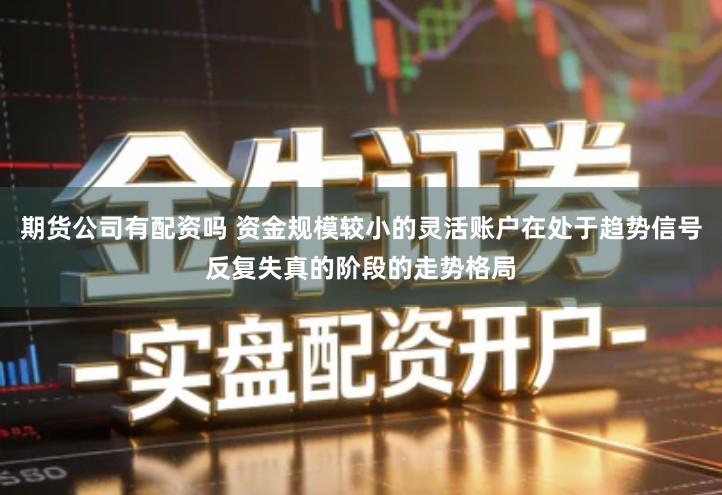 期货公司有配资吗 资金规模较小的灵活账户在处于趋势信号反复失真的阶段的走势格局