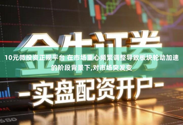 10元微投资正规平台 在市场重心频繁调整导致板块轮动加速的阶段背景下,对市场突发变