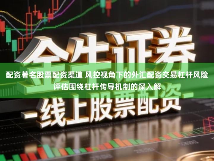配资著名股票配资渠道 风控视角下的外汇配资交易杠杆风险评估围绕杠杆传导机制的深入解