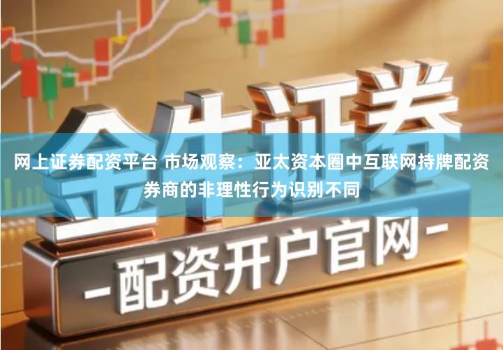 网上证券配资平台 市场观察：亚太资本圈中互联网持牌配资券商的非理性行为识别不同