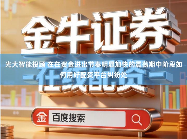 光大智能投顾 在在资金进出节奏明显加快的震荡期中阶段如何用好配资平台纠纷处