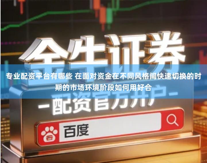 专业配资平台有哪些 在面对资金在不同风格间快速切换的时期的市场环境阶段如何用好合