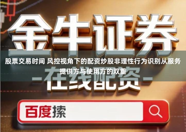 股票交易时间 风控视角下的配资炒股非理性行为识别从服务提供方与使用方的双重