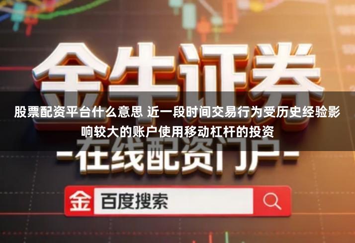 股票配资平台什么意思 近一段时间交易行为受历史经验影响较大的账户使用移动杠杆的投资