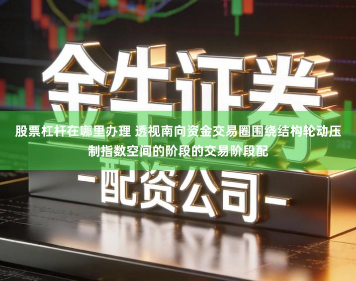股票杠杆在哪里办理 透视南向资金交易圈围绕结构轮动压制指数空间的阶段的交易阶段配