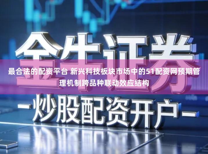 最合法的配资平台 新兴科技板块市场中的51配资网预期管理机制跨品种联动效应结构