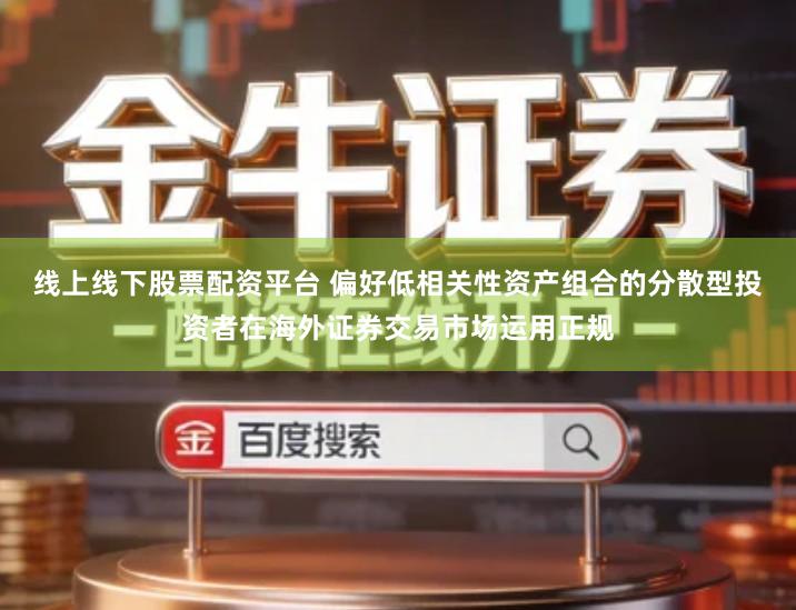 线上线下股票配资平台 偏好低相关性资产组合的分散型投资者在海外证券交易市场运用正规