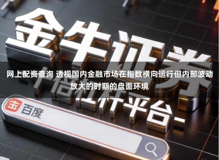 网上配资查询 透视国内金融市场在指数横向运行但内部波动放大的时期的盘面环境