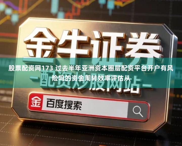股票配资网173 过去半年亚洲资本圈层配资平台开户有风险吗的资金周转效率评估从