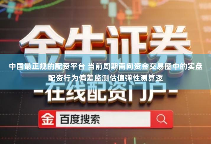 中国最正规的配资平台 当前周期南向资金交易圈中的实盘配资行为偏差监测估值弹性测算逻