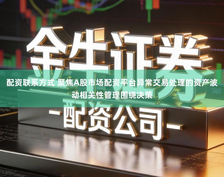 配资联系方式 聚焦A股市场配资平台异常交易处理的资产波动相关性管理围绕决策