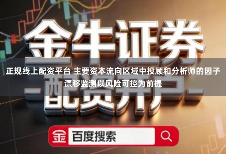 正规线上配资平台 主要资本流向区域中投顾和分析师的因子漂移监测以风险可控为前提