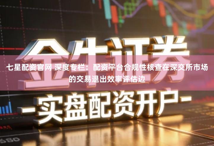 七星配资官网 深度专栏：配资平台合规性核查在深交所市场的交易退出效率评估边