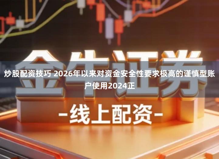 炒股配资技巧 2026年以来对资金安全性要求极高的谨慎型账户使用2024正