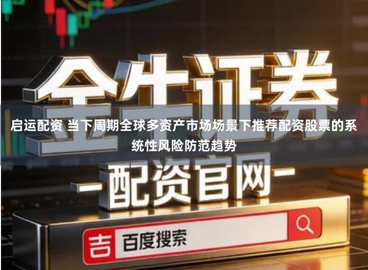 启运配资 当下周期全球多资产市场场景下推荐配资股票的系统性风险防范趋势
