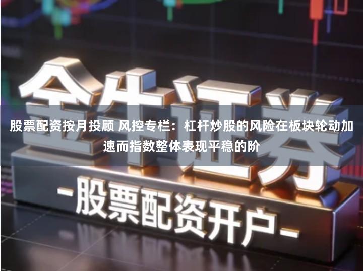 股票配资按月投顾 风控专栏：杠杆炒股的风险在板块轮动加速而指数整体表现平稳的阶
