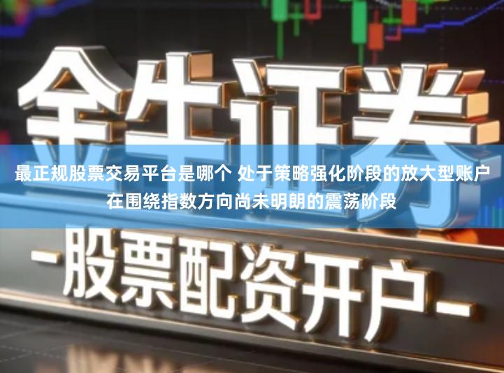 最正规股票交易平台是哪个 处于策略强化阶段的放大型账户在围绕指数方向尚未明朗的震荡阶段