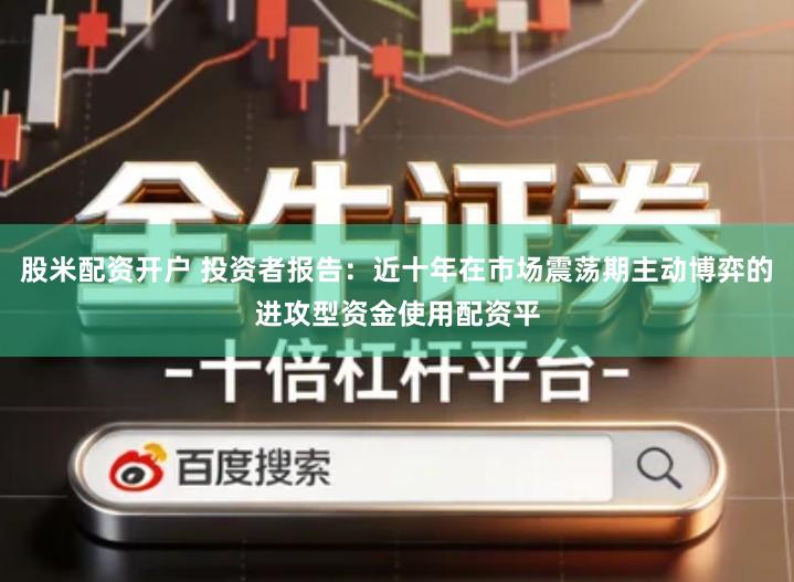 股米配资开户 投资者报告：近十年在市场震荡期主动博弈的进攻型资金使用配资平