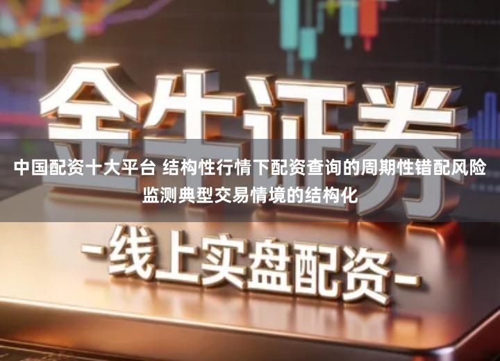 中国配资十大平台 结构性行情下配资查询的周期性错配风险监测典型交易情境的结构化