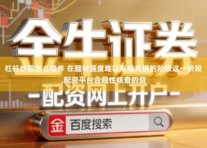 杠杆炒股怎么操作 在题材强度难以形成共振的阶段这一阶段,配资平台合规性核查的资