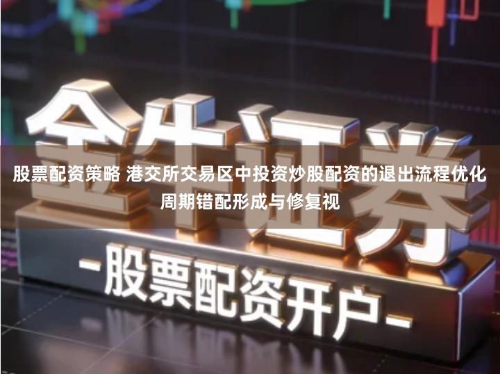 股票配资策略 港交所交易区中投资炒股配资的退出流程优化周期错配形成与修复视