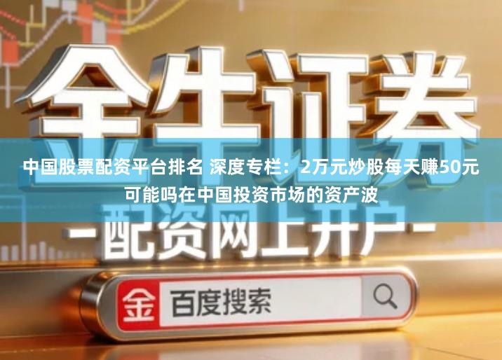 中国股票配资平台排名 深度专栏：2万元炒股每天赚50元可能吗在中国投资市场的资产波